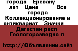 1.1) города : Еревану - 2750 лет › Цена ­ 149 - Все города Коллекционирование и антиквариат » Значки   . Дагестан респ.,Геологоразведка п.